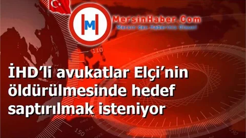 İHD’li avukatlar Elçi’nin öldürülmesinde hedef saptırılmak isteniyor