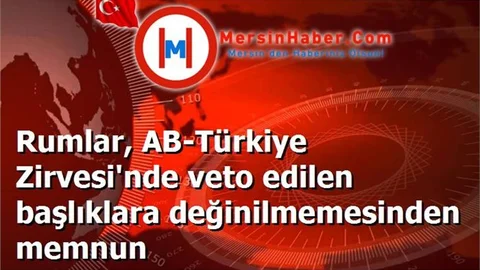Rumlar, AB-Türkiye Zirvesi'nde veto edilen başlıklara değinilmemesinden memnun