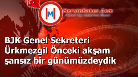 BJK Genel Sekreteri Ürkmezgil Önceki akşam şansız bir günümüzdeydik