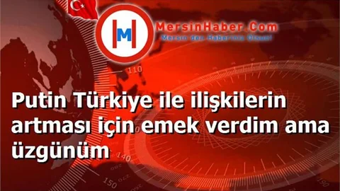 Putin Türkiye ile ilişkilerin artması için emek verdim ama üzgünüm