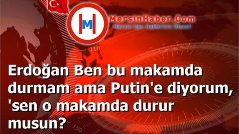Erdoğan Ben bu makamda durmam ama Putin'e diyorum, 'sen o makamda durur musun?