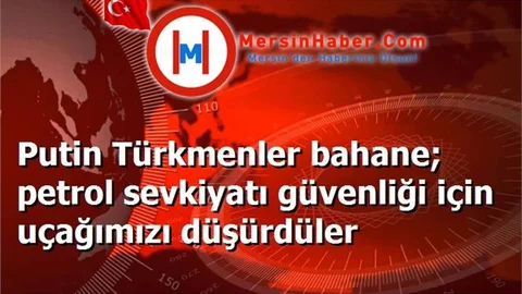 Putin Türkmenler bahane; petrol sevkiyatı güvenliği için uçağımızı düşürdüler