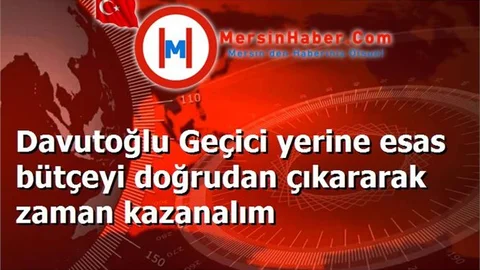 Davutoğlu Geçici yerine esas bütçeyi doğrudan çıkararak zaman kazanalım