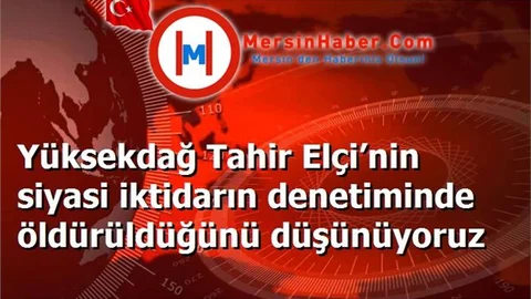 Yüksekdağ Tahir Elçi’nin siyasi iktidarın denetiminde öldürüldüğünü düşünüyoruz