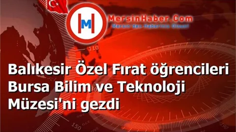 Balıkesir Özel Fırat öğrencileri Bursa Bilim ve Teknoloji Müzesi'ni gezdi
