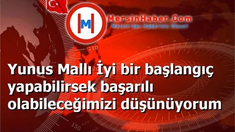 Yunus Mallı İyi bir başlangıç yapabilirsek başarılı olabileceğimizi düşünüyorum