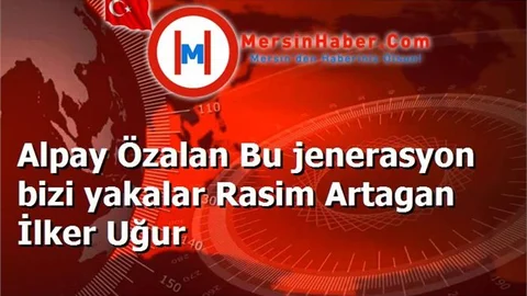Alpay Özalan Bu jenerasyon bizi yakalar Rasim Artagan İlker Uğur