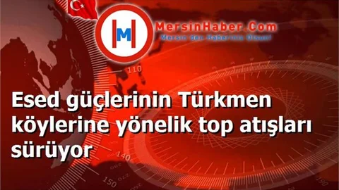 Esed güçlerinin Türkmen köylerine yönelik top atışları sürüyor