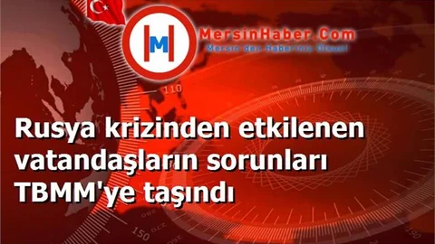 Rusya krizinden etkilenen vatandaşların sorunları TBMM'ye taşındı