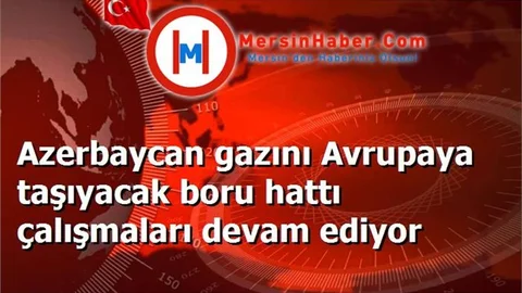 Azerbaycan gazını Avrupaya taşıyacak boru hattı çalışmaları devam ediyor