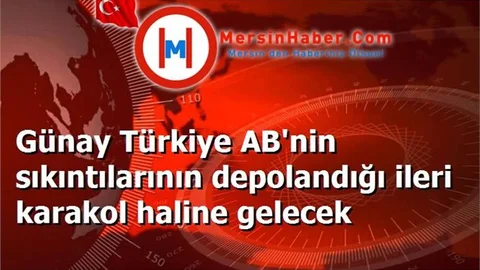Günay Türkiye AB'nin sıkıntılarının depolandığı ileri karakol haline gelecek