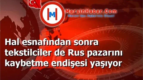 Hal esnafından sonra tekstilciler de Rus pazarını kaybetme endişesi yaşıyor