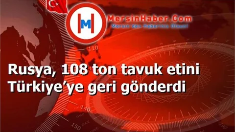 Rusya, 108 ton tavuk etini Türkiye’ye geri gönderdi