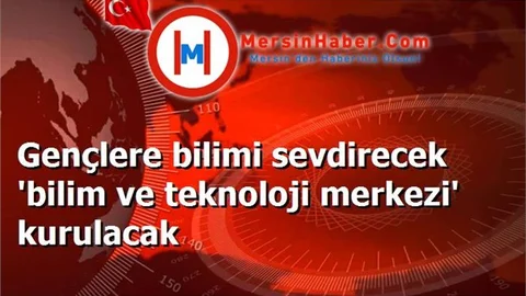 Gençlere bilimi sevdirecek 'bilim ve teknoloji merkezi' kurulacak