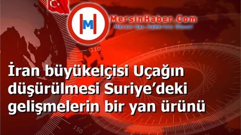 İran büyükelçisi Uçağın düşürülmesi Suriye’deki gelişmelerin bir yan ürünü