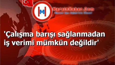 'Çalışma barışı sağlanmadan iş verimi mümkün değildir'