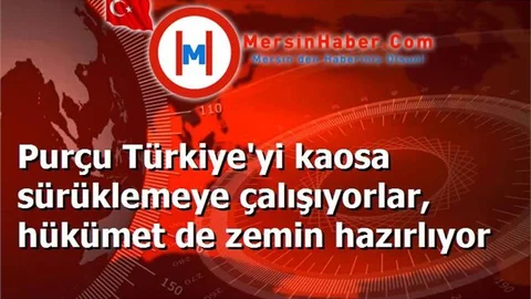 Purçu Türkiye'yi kaosa sürüklemeye çalışıyorlar, hükümet de zemin hazırlıyor