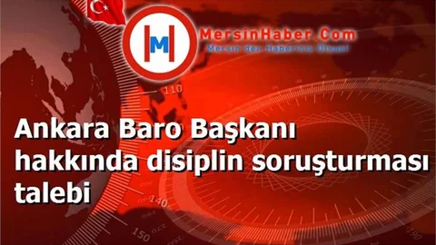 Ankara Baro Başkanı hakkında disiplin soruşturması talebi