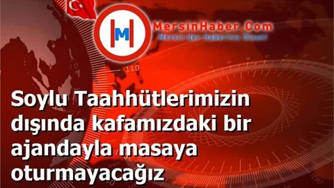 Soylu Taahhütlerimizin dışında kafamızdaki bir ajandayla masaya oturmayacağız