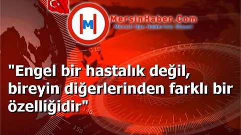 "Engel bir hastalık değil, bireyin diğerlerinden farklı bir özelliğidir"