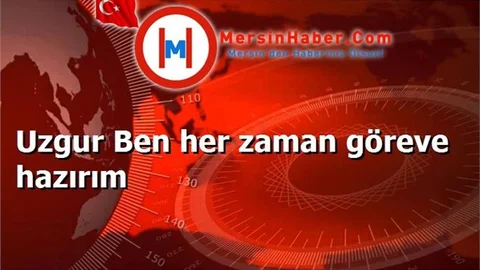 Uzgur Ben her zaman göreve hazırım
