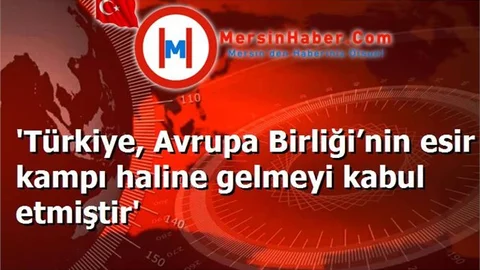 'Türkiye, Avrupa Birliği’nin esir kampı haline gelmeyi kabul etmiştir'