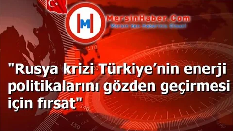 "Rusya krizi Türkiye’nin enerji politikalarını gözden geçirmesi için fırsat"