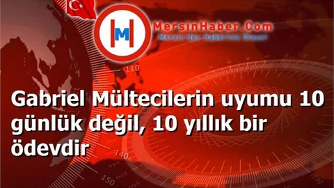 Gabriel Mültecilerin uyumu 10 günlük değil, 10 yıllık bir ödevdir