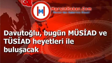 Davutoğlu, bugün MÜSİAD ve TÜSİAD heyetleri ile buluşacak