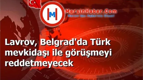 Lavrov, Belgrad'da Türk mevkidaşı ile görüşmeyi reddetmeyecek