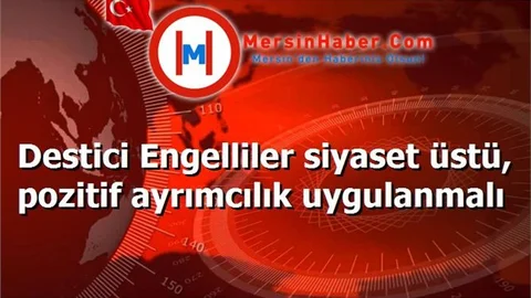 Destici Engelliler siyaset üstü, pozitif ayrımcılık uygulanmalı
