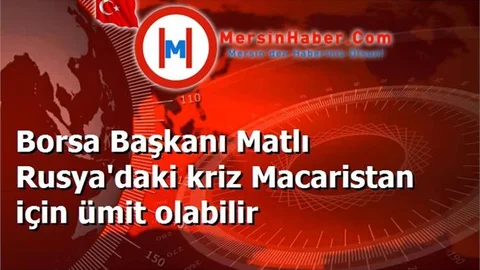 Borsa Başkanı Matlı Rusya'daki kriz Macaristan için ümit olabilir