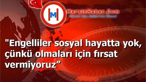 "Engelliler sosyal hayatta yok, çünkü olmaları için fırsat vermiyoruz”