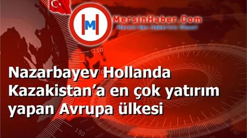 Nazarbayev Hollanda Kazakistan’a en çok yatırım yapan Avrupa ülkesi