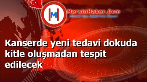 Kanserde yeni tedavi dokuda kitle oluşmadan tespit edilecek