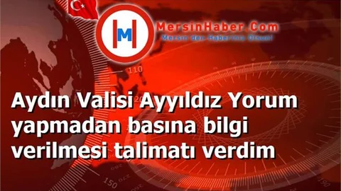 Aydın Valisi Ayyıldız Yorum yapmadan basına bilgi verilmesi talimatı verdim