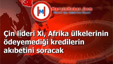 Çin lideri Xi, Afrika ülkelerinin ödeyemediği kredilerin akıbetini soracak