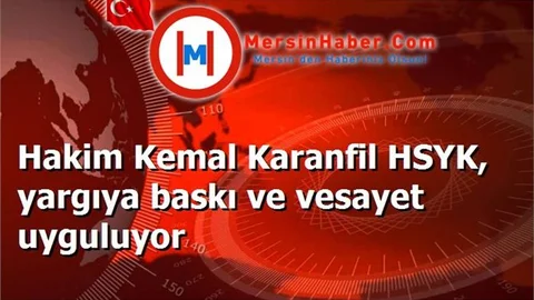 Hakim Kemal Karanfil HSYK, yargıya baskı ve vesayet uyguluyor