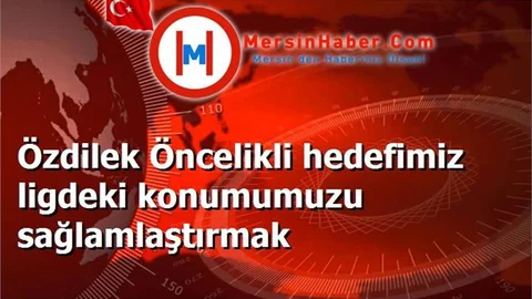 Özdilek Öncelikli hedefimiz ligdeki konumumuzu sağlamlaştırmak