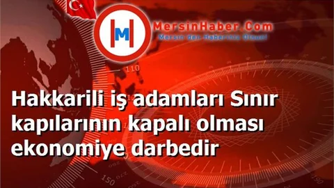Hakkarili iş adamları Sınır kapılarının kapalı olması ekonomiye darbedir