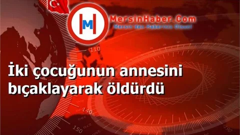 İki çocuğunun annesini bıçaklayarak öldürdü