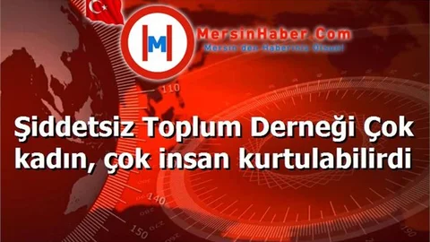 Şiddetsiz Toplum Derneği Çok kadın, çok insan kurtulabilirdi