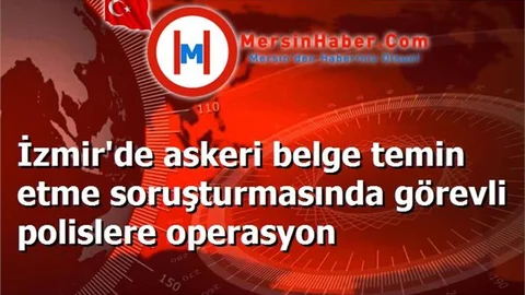 İzmir'de askeri belge temin etme soruşturmasında görevli polislere operasyon
