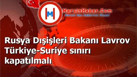 Rusya Dışişleri Bakanı Lavrov Türkiye-Suriye sınırı kapatılmalı