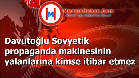 Davutoğlu Sovyetik propaganda makinesinin yalanlarına kimse itibar etmez