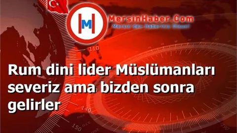 Rum dini lider Müslümanları severiz ama bizden sonra gelirler