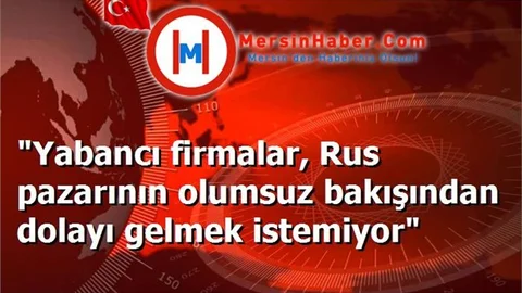 "Yabancı firmalar, Rus pazarının olumsuz bakışından dolayı gelmek istemiyor"