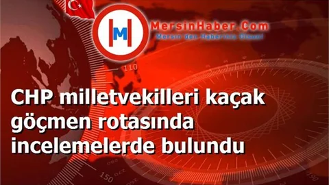CHP milletvekilleri kaçak göçmen rotasında incelemelerde bulundu