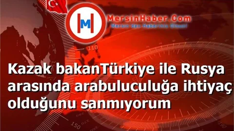 Kazak bakanTürkiye ile Rusya arasında arabuluculuğa ihtiyaç olduğunu sanmıyorum