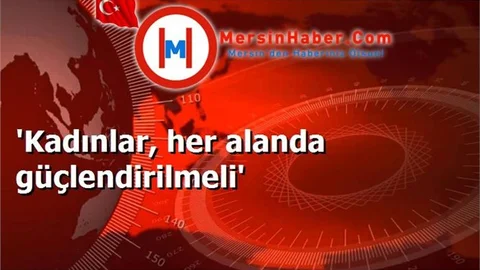 'Kadınlar, her alanda güçlendirilmeli'